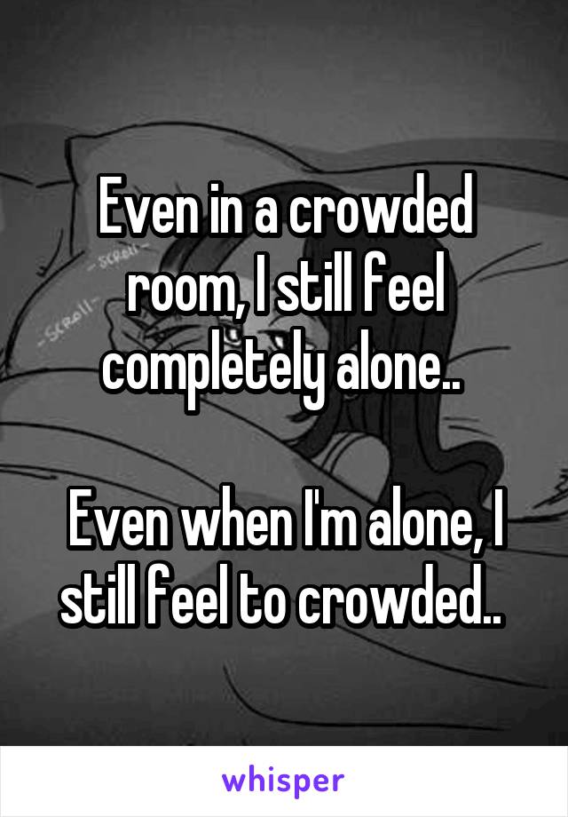 Even In A Crowded Room I Still Feel Completely Alone Even