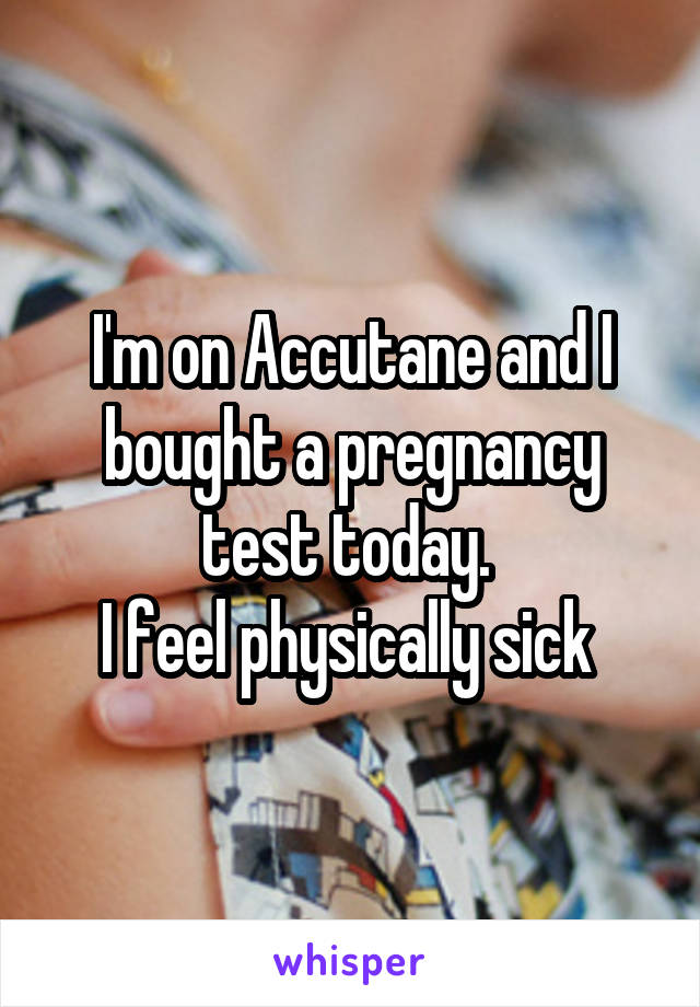 I'm on Accutane and I bought a pregnancy test today. 
I feel physically sick 
