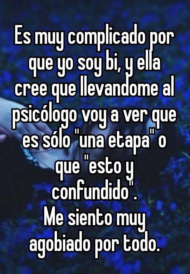 Es Muy Complicado Por Que Yo Soy Bi Y Ella Cree Que Llevandome Al Psicologo Voy A Ver Que Es Solo Una Etapa O Que Esto Y Confundido Me Siento Muy Agobiado