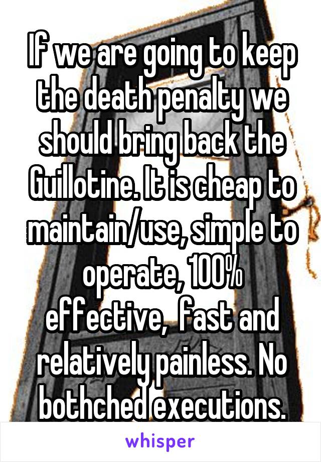 If we are going to keep the death penalty we should bring back the Guillotine. It is cheap to maintain/use, simple to operate, 100% effective,  fast and relatively painless. No bothched executions.