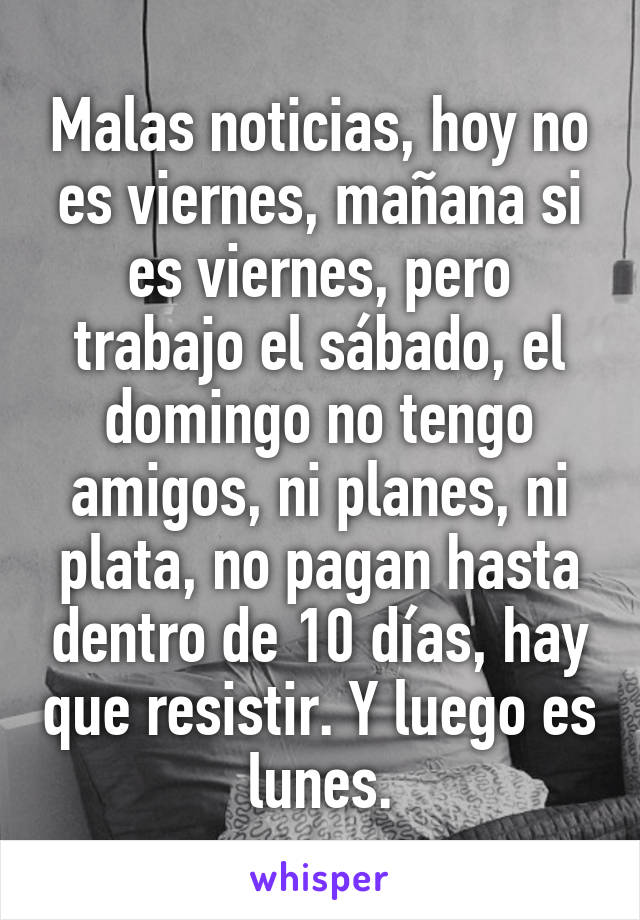 Malas Noticias Hoy No Es Viernes Manana Si Es Viernes Pero Trabajo El Sabado El Domingo