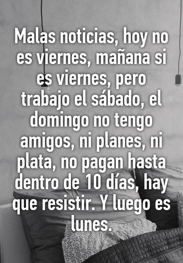 Malas Noticias Hoy No Es Viernes Manana Si Es Viernes Pero Trabajo El Sabado El Domingo No Tengo Amigos Ni Planes Ni Plata No Pagan Hasta Dentro De 10 Dias Hay Que