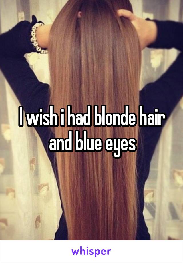 I Wish I Had Blonde Hair And Blue Eyes
