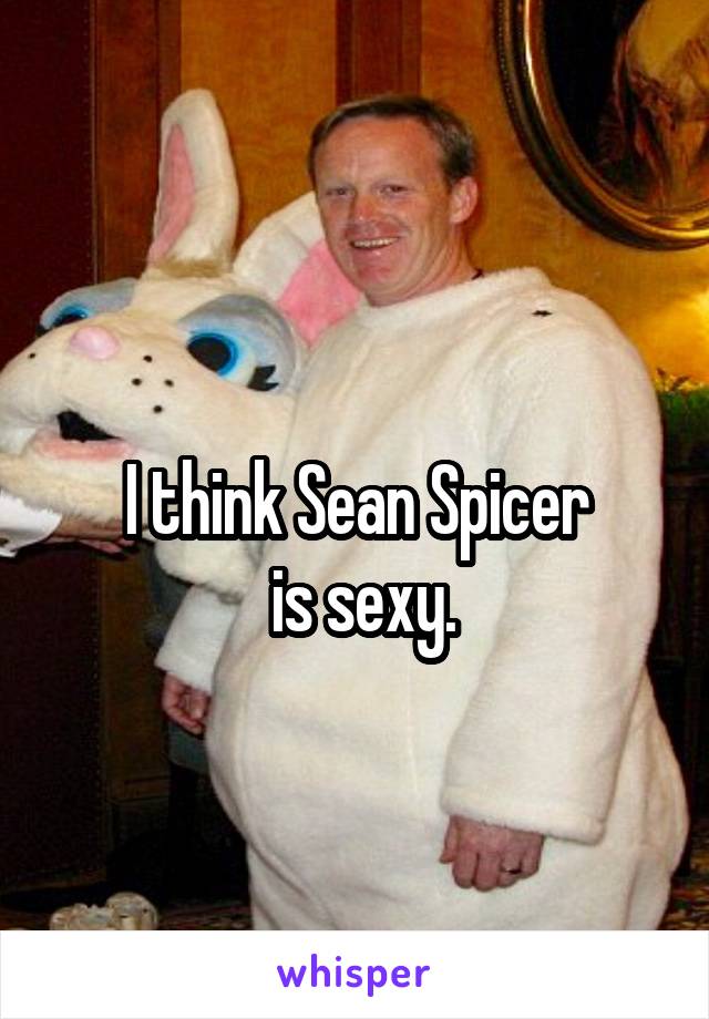 
I think Sean Spicer
 is sexy.