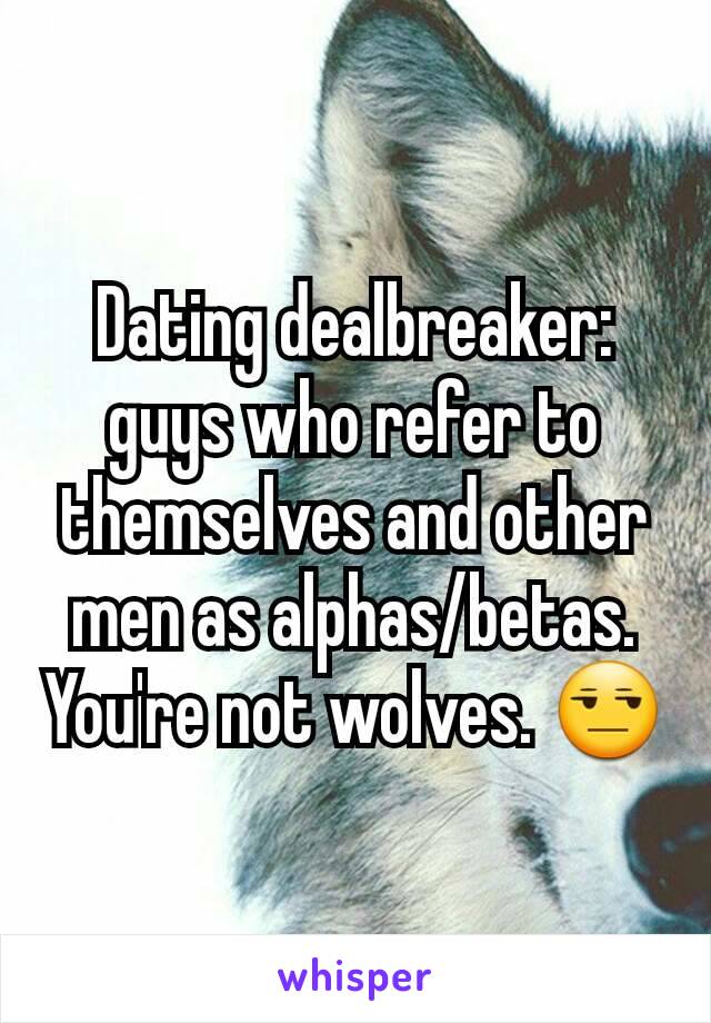 Dating dealbreaker: guys who refer to themselves and other men as alphas/betas. You're not wolves. 😒