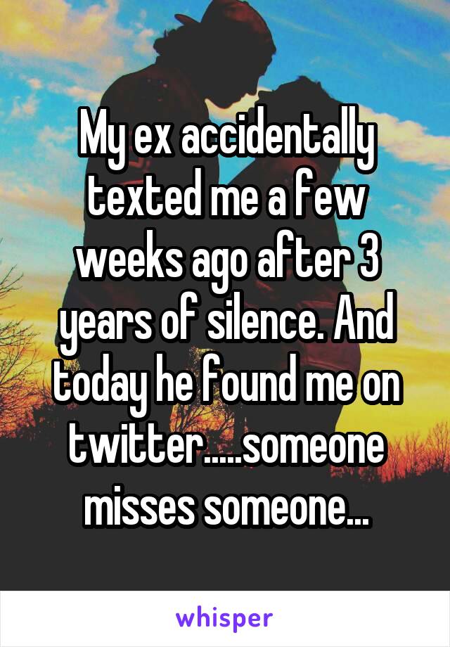 My ex accidentally texted me a few weeks ago after 3 years of silence. And today he found me on twitter.....someone misses someone...