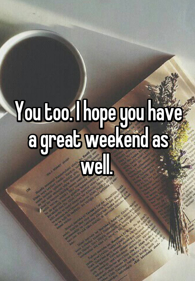 you-too-i-hope-you-have-a-great-weekend-as-well