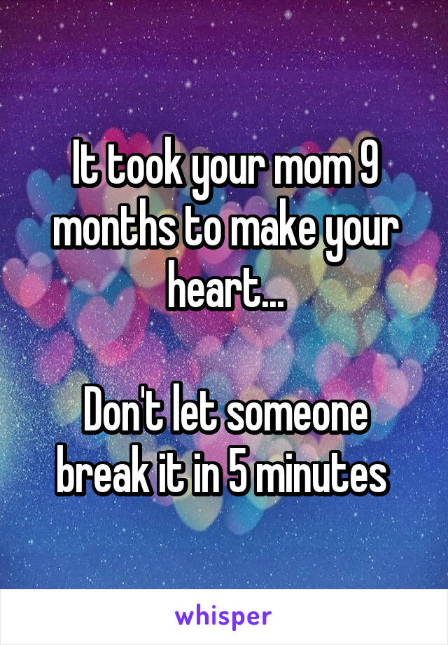 It took your mom 9 months to make your heart...

Don't let someone break it in 5 minutes 