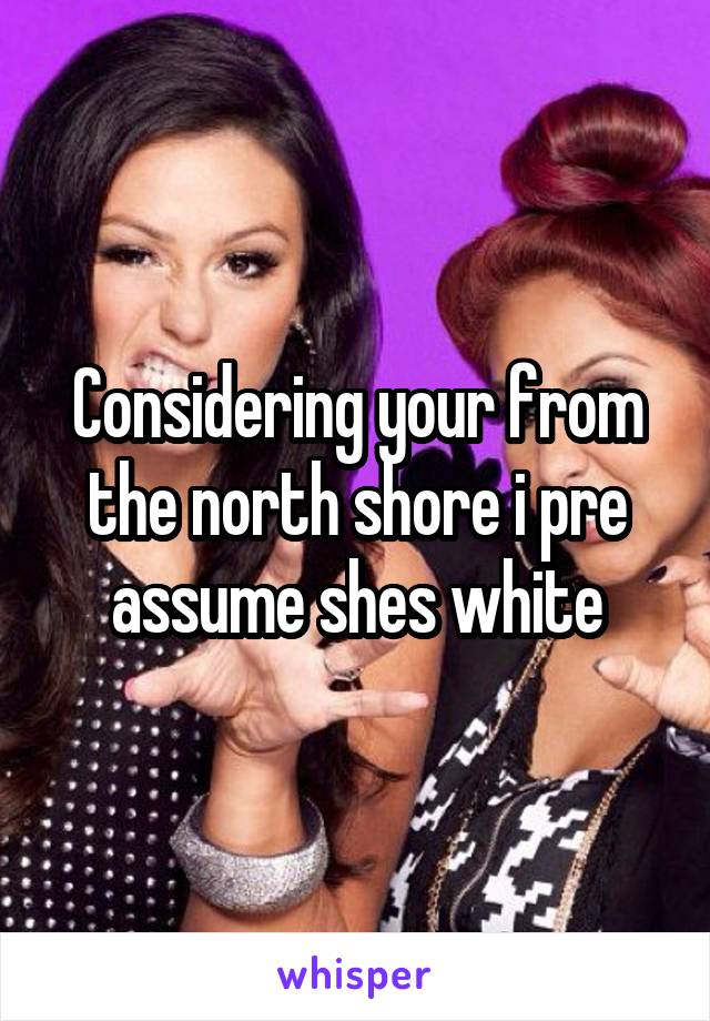Considering your from the north shore i pre assume shes white