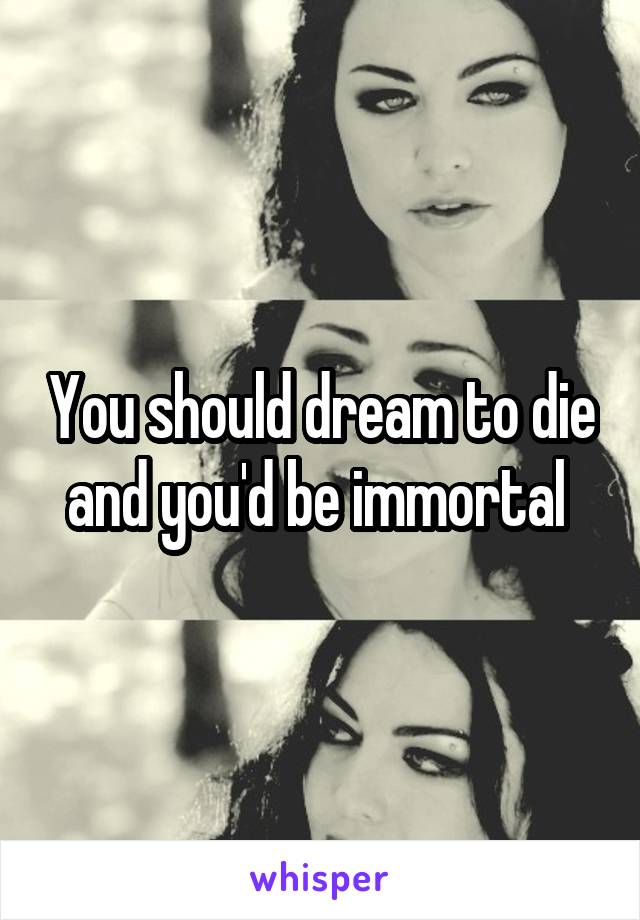 You should dream to die and you'd be immortal 