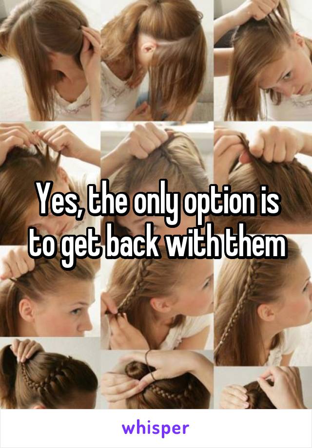 Yes, the only option is to get back with them