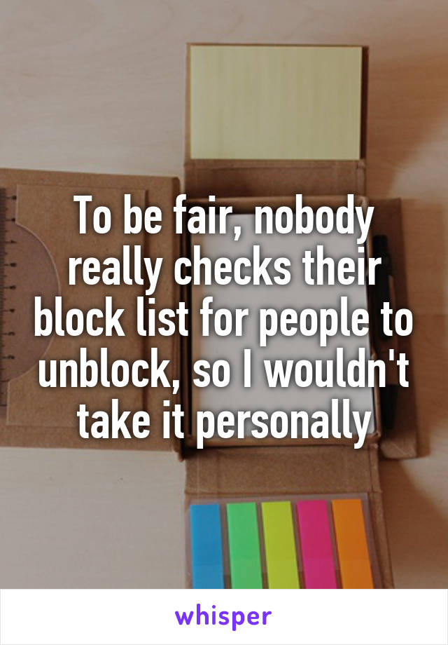 To be fair, nobody really checks their block list for people to unblock, so I wouldn't take it personally