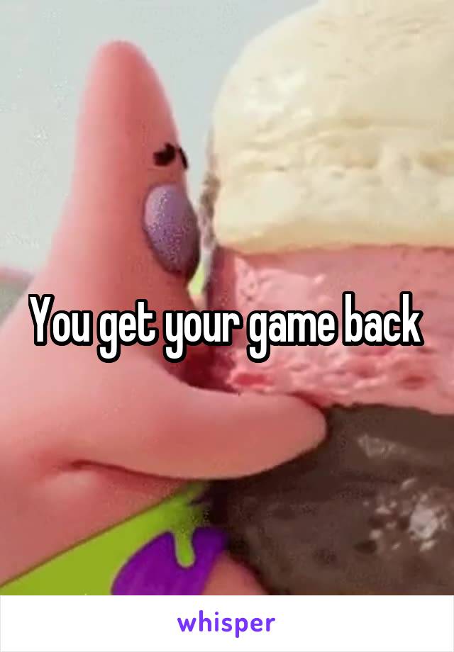 You get your game back 
