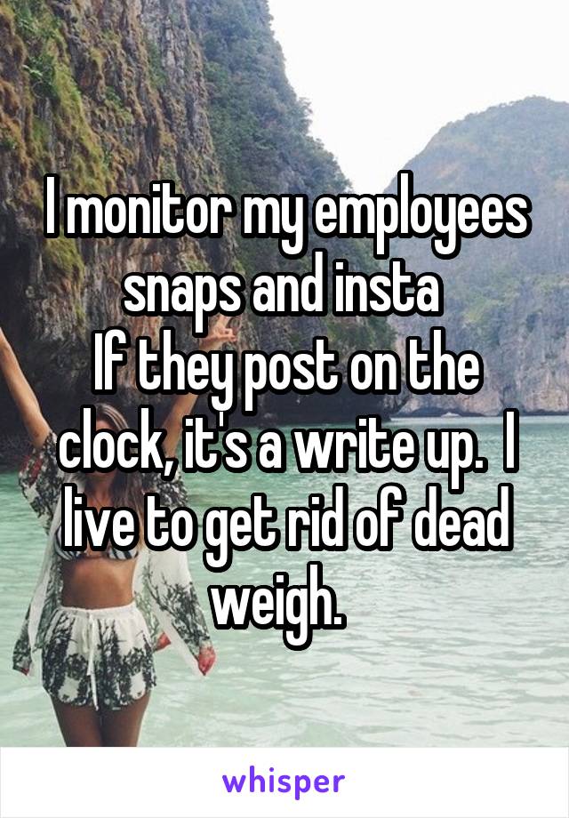 I monitor my employees snaps and insta 
If they post on the clock, it's a write up.  I live to get rid of dead weigh.  