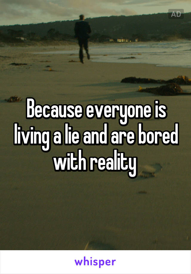 Because everyone is living a lie and are bored with reality 