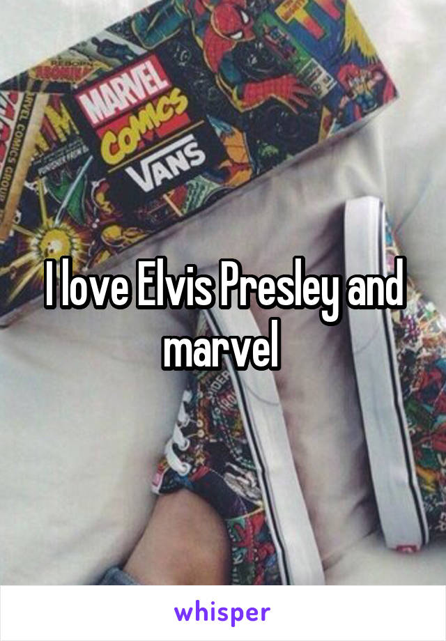 I love Elvis Presley and marvel 