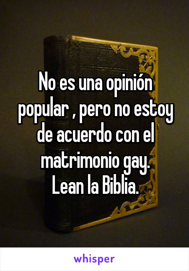 No es una opinión popular , pero no estoy de acuerdo con el matrimonio gay.
Lean la Biblia.