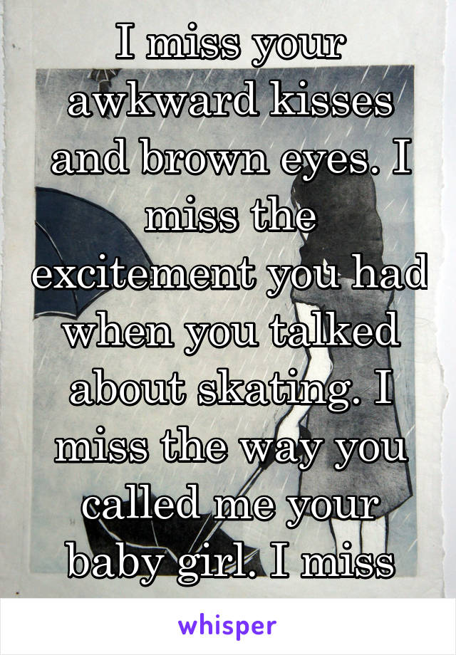 I Miss Your Awkward Kisses And Brown Eyes I Miss The Excitement You Had When You