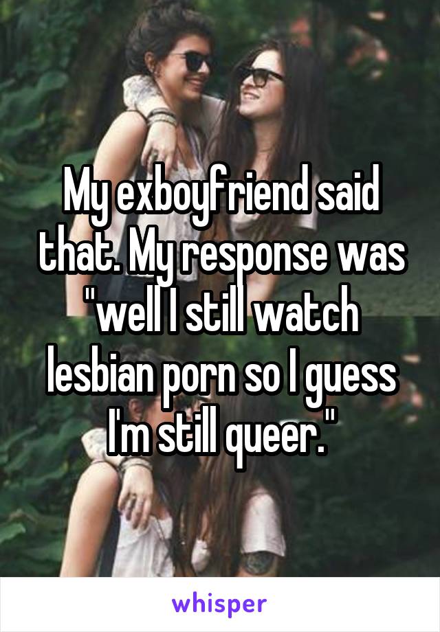 Queer Lesbian Porn - My exboyfriend said that. My response was \