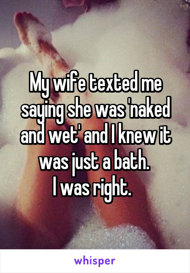 My wife texted me saying she was 'naked and wet' and I knew it was just a bath. 
I was right.  
