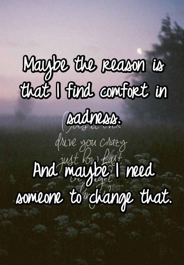 Maybe The Reason Is That I Find Comfort In Sadness And Maybe I