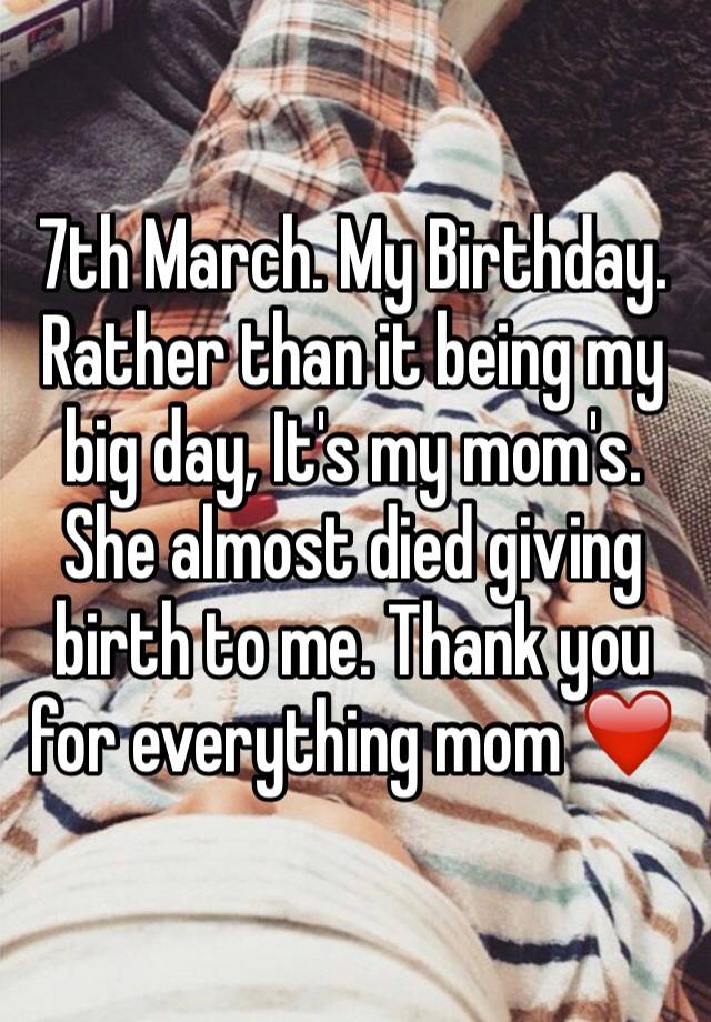 7th March My Birthday Rather Than It Being My Big Day It S My Mom S She Almost Died Giving Birth To Me Thank You For Everything Mom