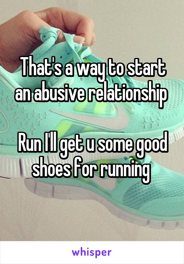 That's a way to start an abusive relationship 

Run I'll get u some good shoes for running 
 