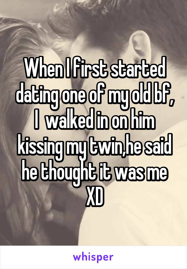 When I first started dating one of my old bf, I  walked in on him kissing my twin,he said he thought it was me XD