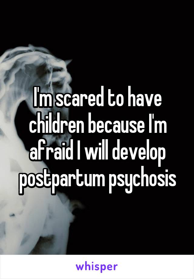 I'm scared to have children because I'm afraid I will develop postpartum psychosis