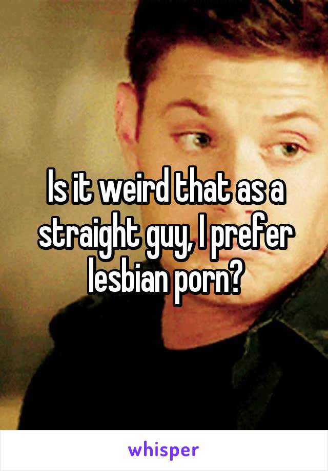 Is it weird that as a straight guy, I prefer lesbian porn?