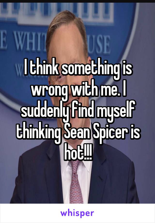 I think something is wrong with me. I suddenly find myself thinking Sean Spicer is hot!!!