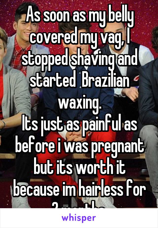 As Soon As My Belly Covered My Vag I Stopped Shaving And Started Brazilian Waxing Its