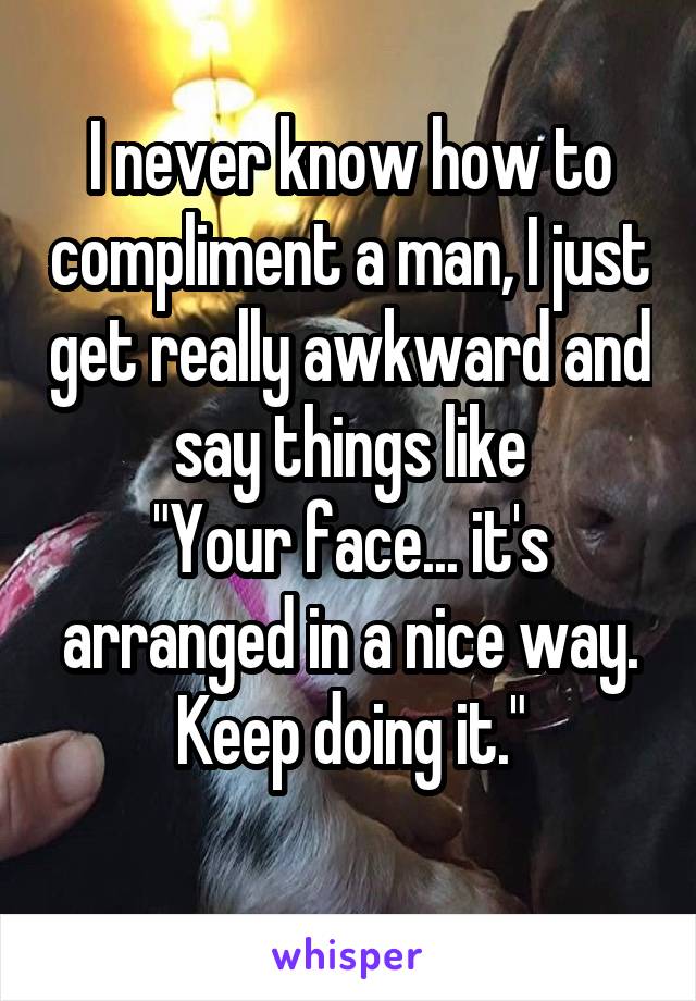 i-never-know-how-to-compliment-a-man-i-just-get-really-awkward-and-say