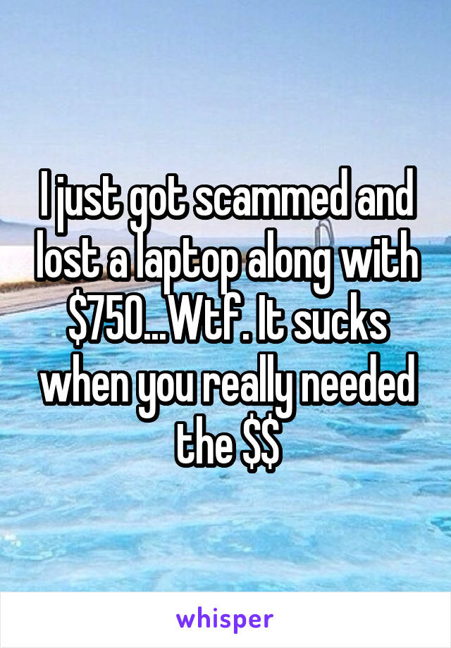 I just got scammed and lost a laptop along with $750...Wtf. It sucks when you really needed the $$