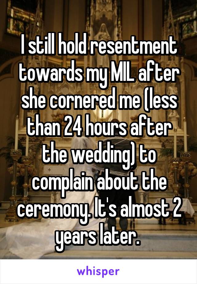 I still hold resentment towards my MIL after she cornered me (less than 24 hours after the wedding) to complain about the ceremony. It's almost 2 years later. 