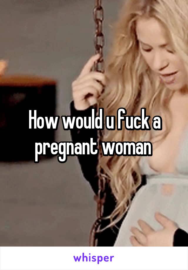 How Would U Fuck A Pregnant Woman
