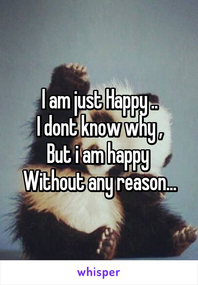 I Am Just Happy I Dont Know Why But I Am Happy Without Any Reason