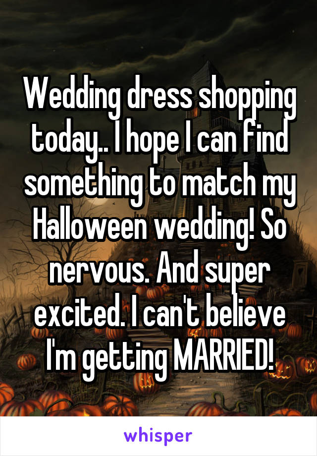 Wedding dress shopping today.. I hope I can find something to match my Halloween wedding! So nervous. And super excited. I can't believe I'm getting MARRIED!