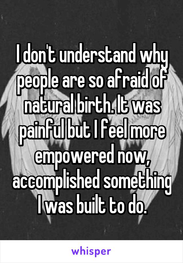I don't understand why people are so afraid of natural birth. It was painful but I feel more empowered now, accomplished something I was built to do.