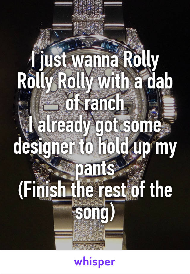 i just wanna rolly rolly rolly with a dab