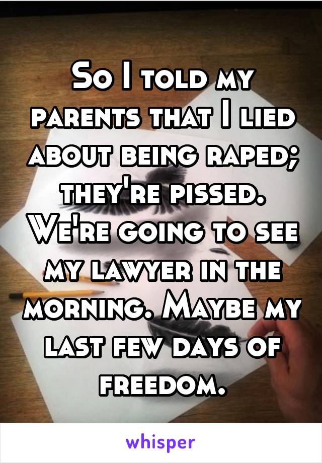 So I told my parents that I lied about being raped; they're pissed. We're going to see my lawyer in the morning. Maybe my last few days of freedom.