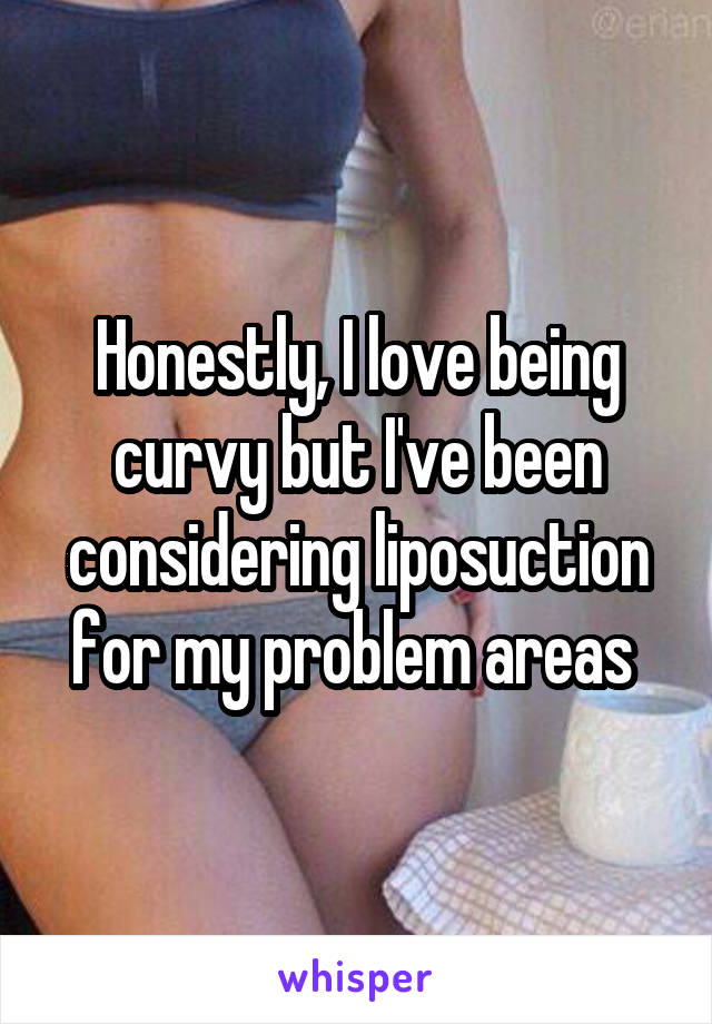 Honestly, I love being curvy but I've been considering liposuction for my problem areas 