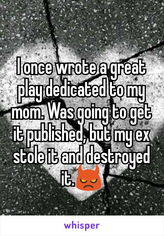 I once wrote a great play dedicated to my mom. Was going to get it published, but my ex stole it and destroyed it.👿