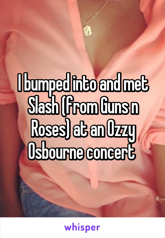 I bumped into and met Slash (from Guns n Roses) at an Ozzy Osbourne concert 