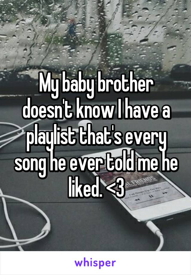 My baby brother doesn't know I have a playlist that's every song he ever told me he liked. <3