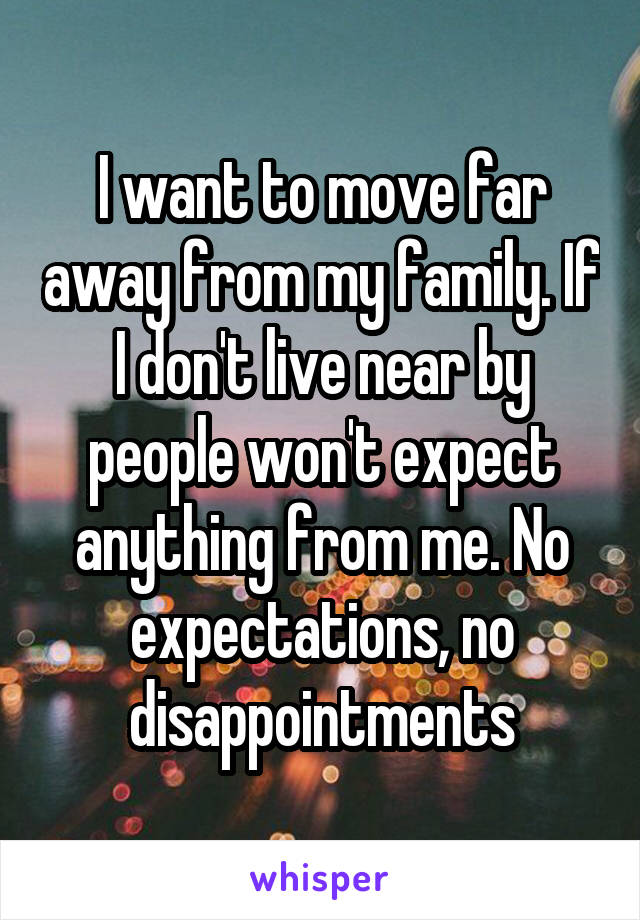 I Want To Move Far Away From My Family If I Don T Live Near By