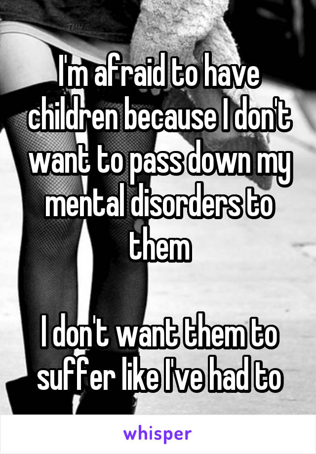 I'm afraid to have children because I don't want to pass down my mental disorders to them

I don't want them to suffer like I've had to