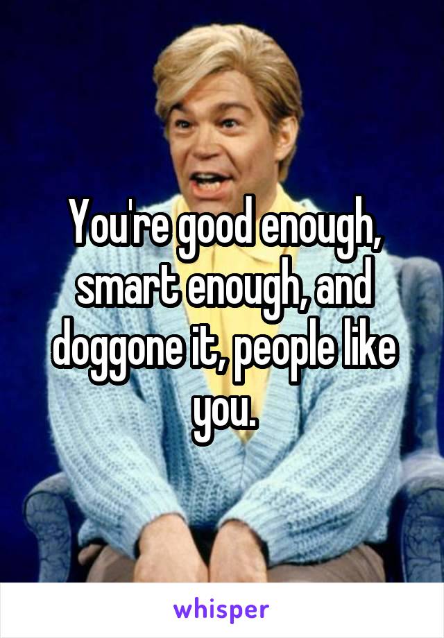 You Re Good Enough Smart Enough And Doggone It People Like You