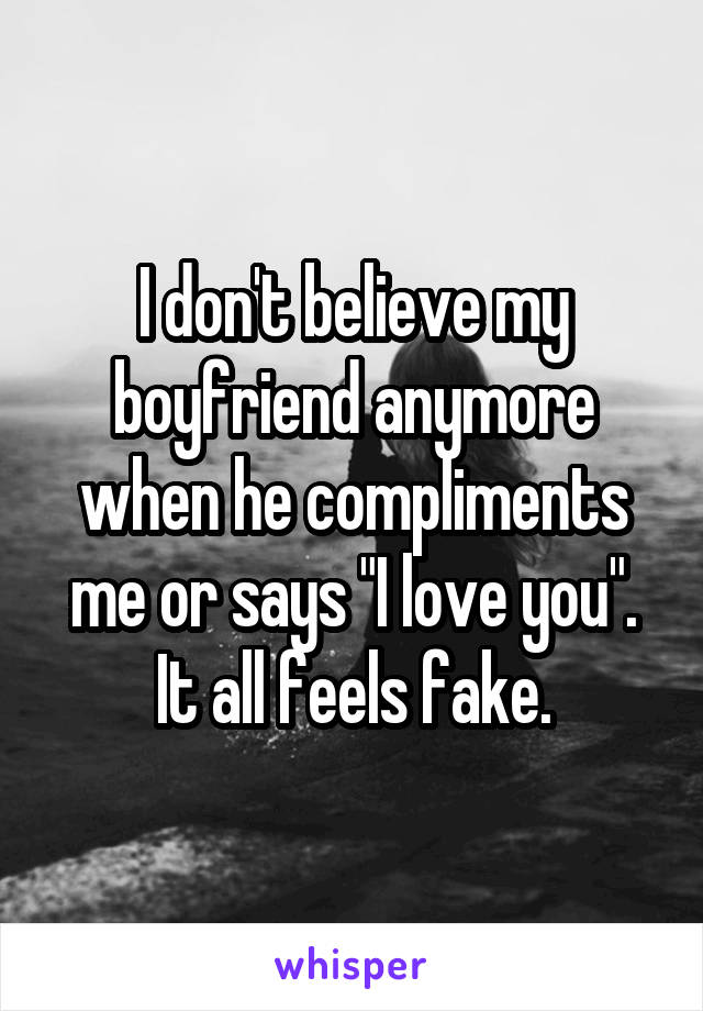 I don't believe my boyfriend anymore when he compliments me or says "I love you". It all feels fake.