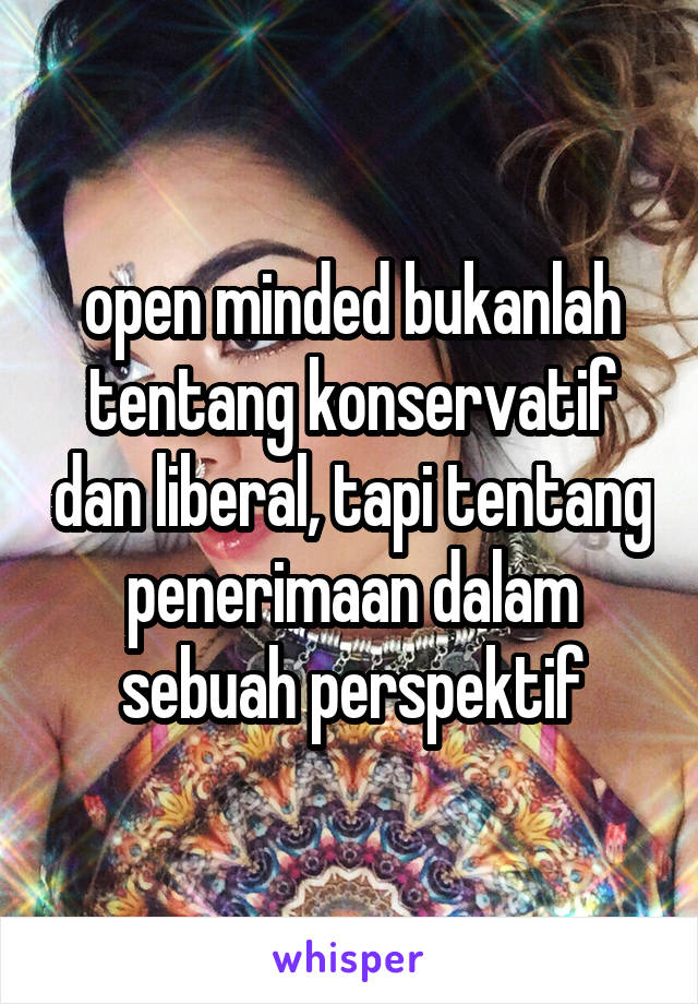 Open Minded Bukanlah Tentang Konservatif Dan Liberal Tapi Tentang Penerimaan Dalam Sebuah Perspektif